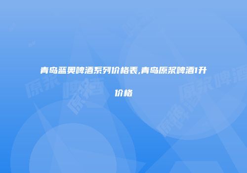 青岛蓝奥啤酒系列价格表,青岛原浆啤酒1升价格
