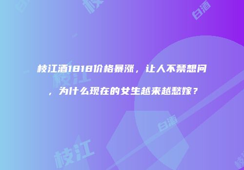 枝江酒1818价格暴涨，让人不禁想问，为什么现在的女生越来越愁嫁？