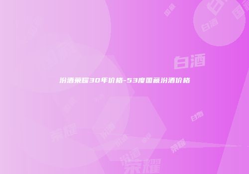 汾酒荣耀30年价格-53度国藏汾酒价格