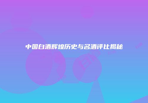 中国白酒辉煌历史与名酒评比揭秘