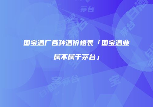 国宝酒厂各种酒价格表「国宝酒业属不属于茅台」