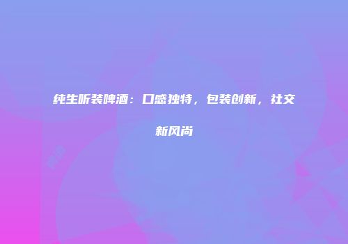 纯生听装啤酒：口感独特，包装创新，社交新风尚