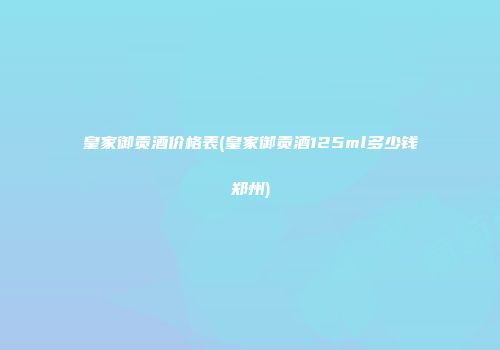 皇家御贡酒价格表(皇家御贡酒125ml多少钱郑州)