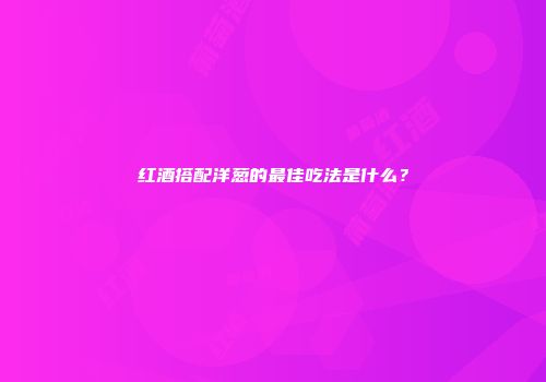 红酒搭配洋葱的最佳吃法是什么？