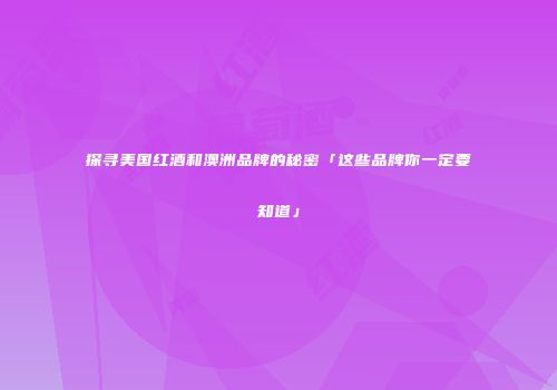 探寻美国红酒和澳洲品牌的秘密「这些品牌你一定要知道」