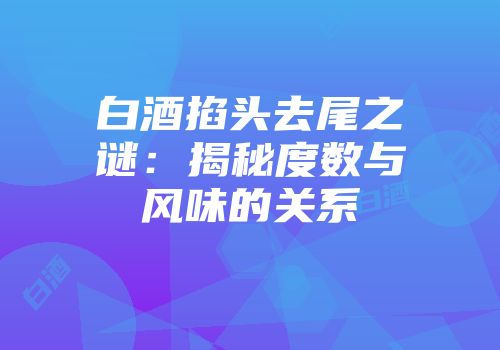 白酒掐头去尾之谜：揭秘度数与风味的关系