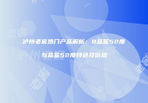 泸州老窖热门产品解析：8品鉴52度与品鉴52度特色及价格