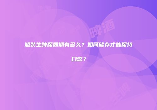 瓶装生啤保质期有多久？如何储存才能保持口感？