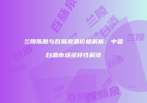 兰陵陈酿与百脉泉酒价格解析：中国白酒市场多样性解读