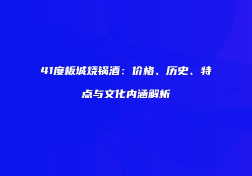 41度板城烧锅酒：价格、历史、特点与文化内涵解析