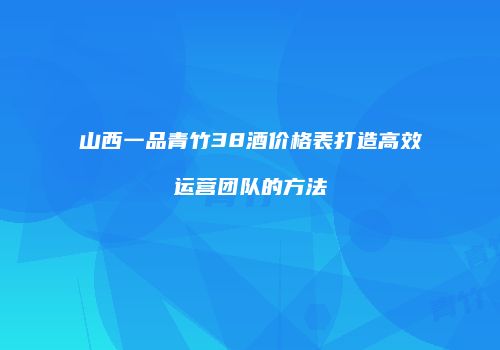 山西一品青竹38酒价格表打造高效运营团队的方法