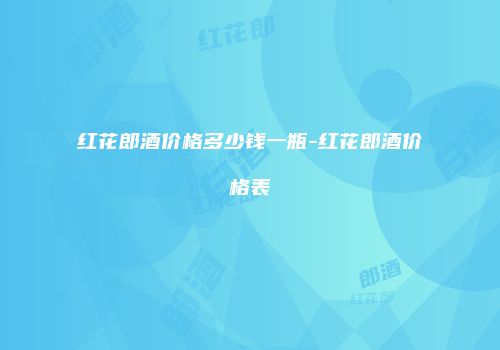 红花郎酒价格多少钱一瓶-红花郎酒价格表
