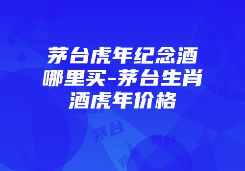 茅台虎年纪念酒哪里买-茅台生肖酒虎年价格
