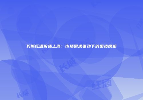 长城红酒价格上涨：市场需求驱动下的囤货良机