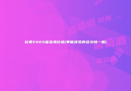杜奥2005葡萄酒价格(单瓶皮装的多少钱一瓶)