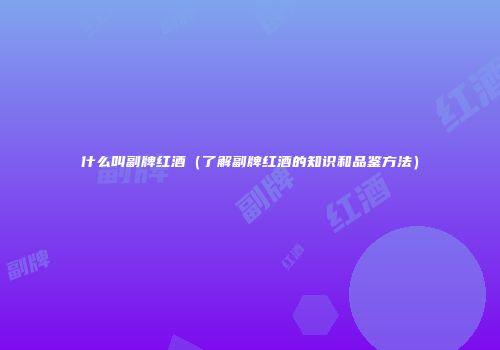 什么叫副牌红酒（了解副牌红酒的知识和品鉴方法）