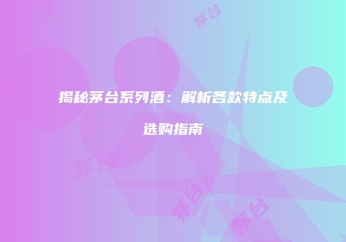 揭秘茅台系列酒：解析各款特点及选购指南
