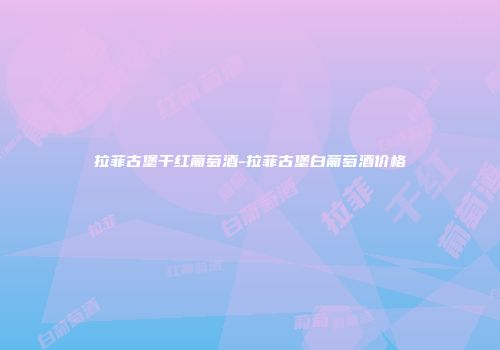 拉菲古堡干红葡萄酒-拉菲古堡白葡萄酒价格