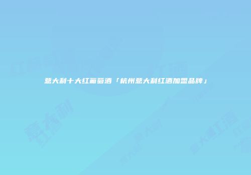 意大利十大红葡萄酒「杭州意大利红酒加盟品牌」