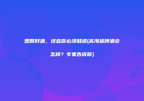 想喝好酒，这些你必须知道(高海拔啤酒会怎样？专家告诉你)