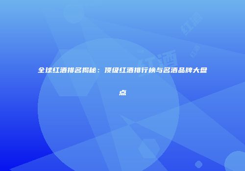 全球红酒排名揭秘：顶级红酒排行榜与名酒品牌大盘点