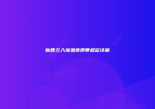 新西兰入境酒类携带规定详解