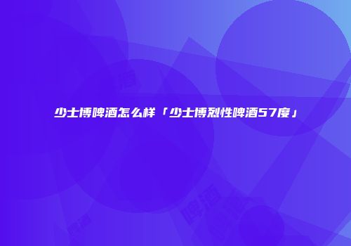 少士博啤酒怎么样「少士博烈性啤酒57度」