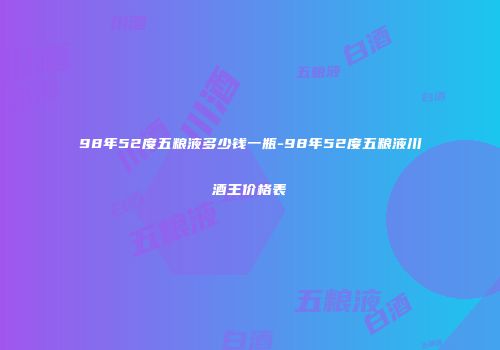98年52度五粮液多少钱一瓶-98年52度五粮液川酒王价格表