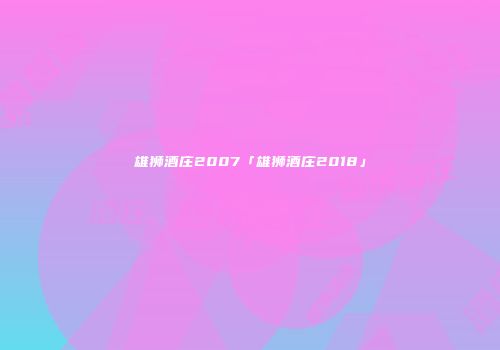 雄狮酒庄2007「雄狮酒庄2018」