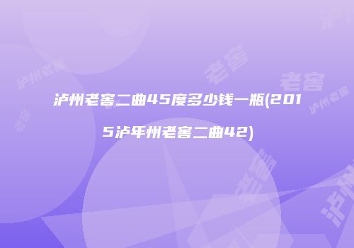 泸州老窖二曲45度多少钱一瓶(2015泸年州老窖二曲42)