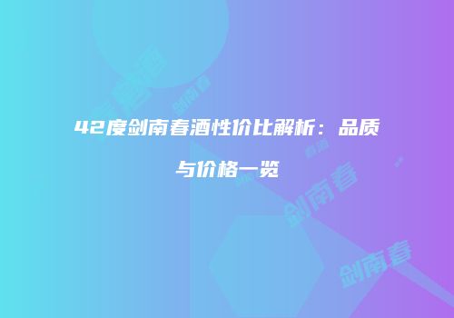 42度剑南春酒性价比解析：品质与价格一览