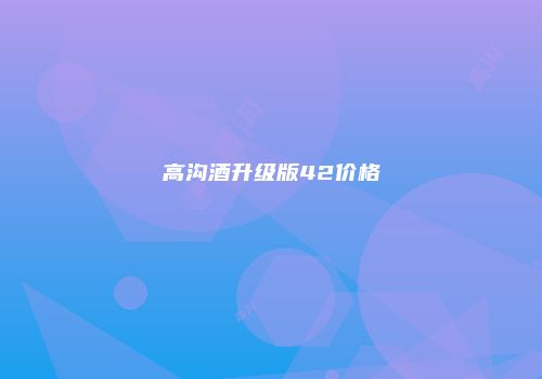 高沟酒升级版42价格