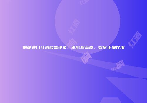 揭秘进口红酒结晶现象：不影响品质，如何正确饮用