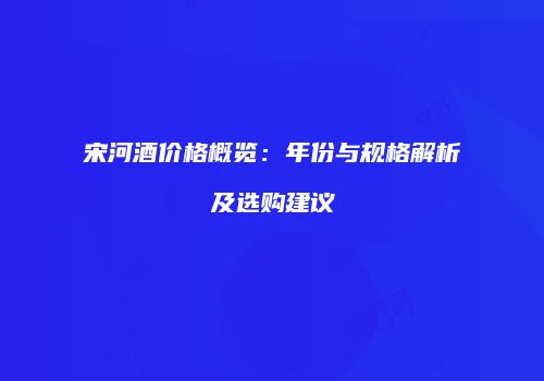 宋河酒价格概览：年份与规格解析及选购建议