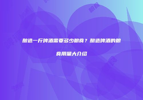 酿造一斤啤酒需要多少粮食？酿造啤酒的粮食用量大介绍