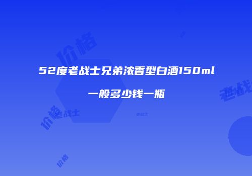 52度老战士兄弟浓香型白酒150ml一般多少钱一瓶