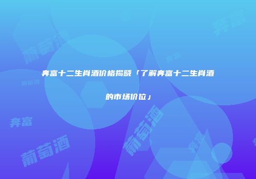奔富十二生肖酒价格揭晓「了解奔富十二生肖酒的市场价位」