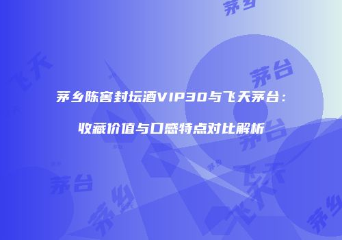 茅乡陈窖封坛酒VIP30与飞天茅台：收藏价值与口感特点对比解析