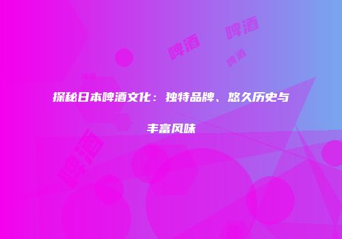 探秘日本啤酒文化：独特品牌、悠久历史与丰富风味