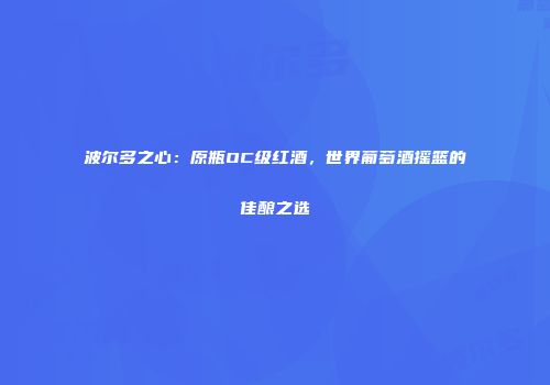 波尔多之心：原瓶OC级红酒，世界葡萄酒摇篮的佳酿之选