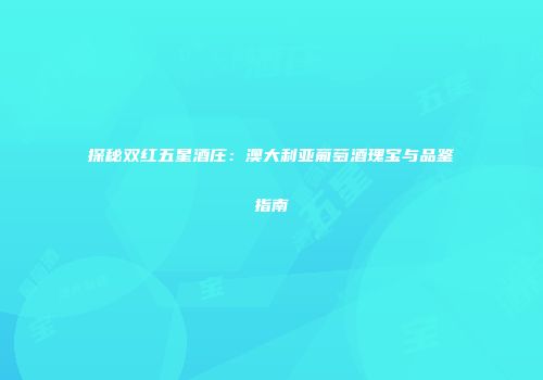 探秘双红五星酒庄：澳大利亚葡萄酒瑰宝与品鉴指南