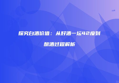 探究白酒价值：从好酒一坛42度到酿酒过程解析