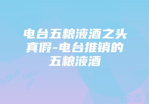 电台五粮液酒之头真假-电台推销的五粮液酒