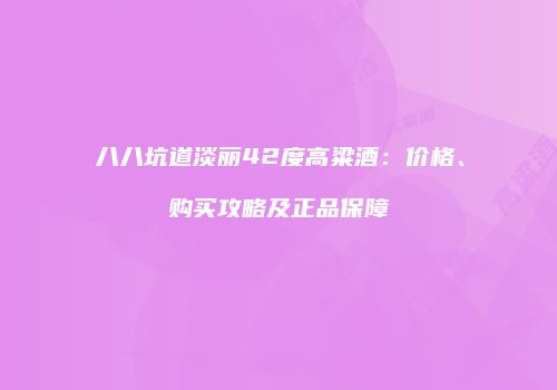 八八坑道淡丽42度高粱酒：价格、购买攻略及正品保障