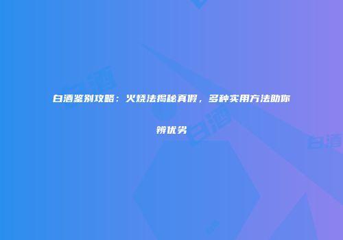 白酒鉴别攻略：火烧法揭秘真假，多种实用方法助你辨优劣