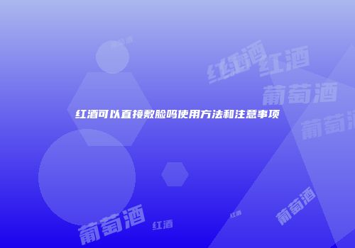 红酒可以直接敷脸吗使用方法和注意事项