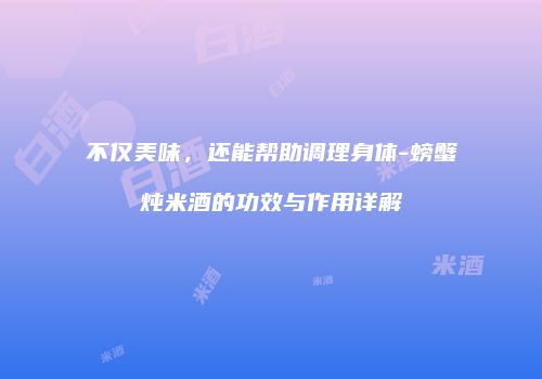 不仅美味，还能帮助调理身体-螃蟹炖米酒的功效与作用详解