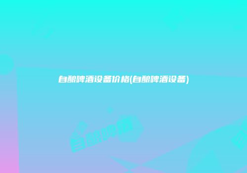 自酿啤酒设备价格(自酿啤酒设备)