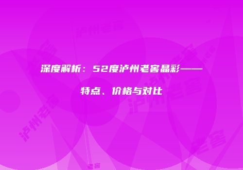 深度解析：52度泸州老窖晶彩——特点、价格与对比