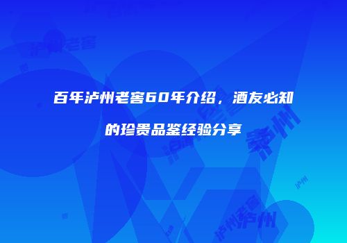 百年泸州老窖60年介绍，酒友必知的珍贵品鉴经验分享